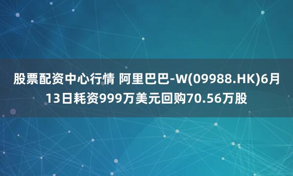 股票配资中心行情 阿里巴巴-W(09988.HK)6月13日耗资999万美元回购70.56万股