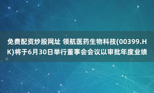 免费配资炒股网址 领航医药生物科技(00399.HK)将于6月30日举行董事会会议以审批年度业绩