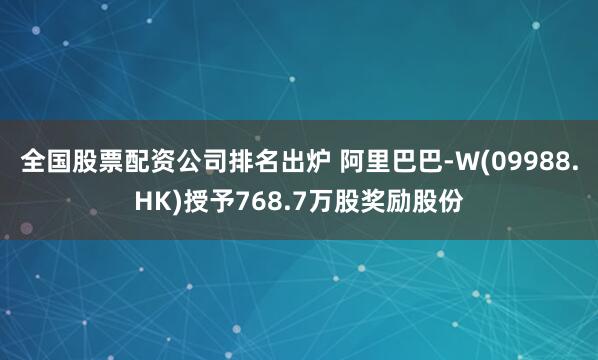 全国股票配资公司排名出炉 阿里巴巴-W(09988.HK)授予768.7万股奖励股份