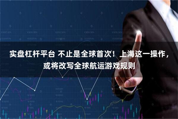 实盘杠杆平台 不止是全球首次！上海这一操作，或将改写全球航运游戏规则