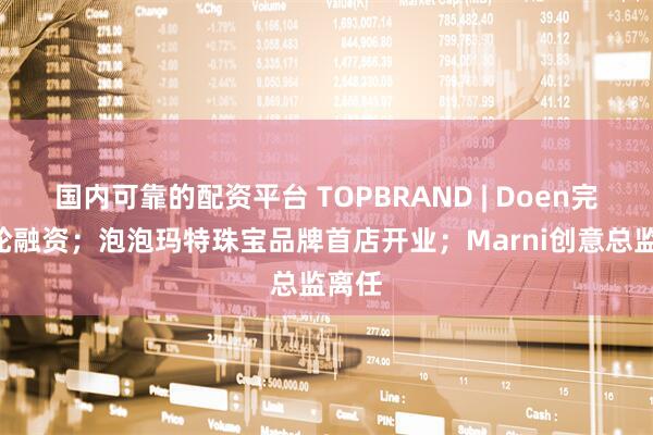 国内可靠的配资平台 TOPBRAND | Doen完成A轮融资；泡泡玛特珠宝品牌首店开业；Marni创意总监离任