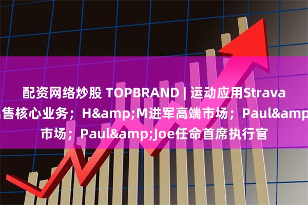 配资网络炒股 TOPBRAND | 运动应用Strava获融资；Coty考虑出售核心业务；H&M进军高端市场；Paul&Joe任命首席执行官
