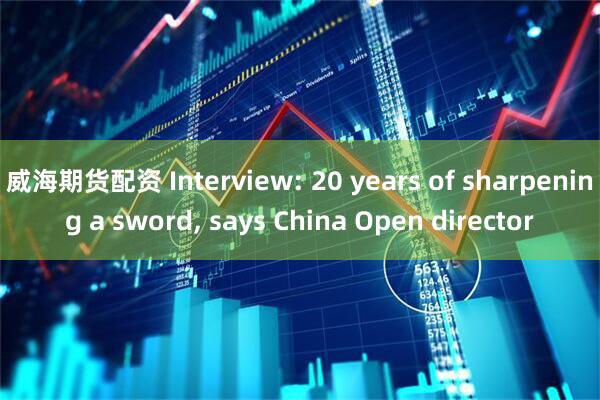 威海期货配资 Interview: 20 years of sharpening a sword, says China Open director