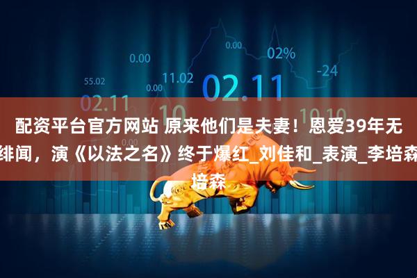 配资平台官方网站 原来他们是夫妻！恩爱39年无绯闻，演《以法之名》终于爆红_刘佳和_表演_李培森
