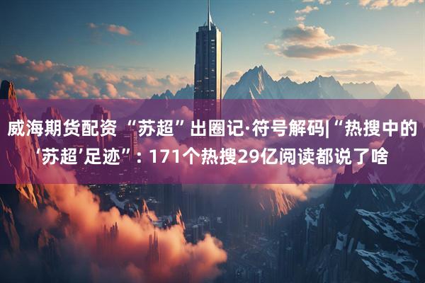威海期货配资 “苏超”出圈记·符号解码|“热搜中的‘苏超’足迹”: 171个热搜29亿阅读都说了啥