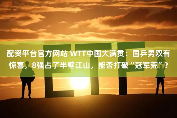 配资平台官方网站 WTT中国大满贯：国乒男双有惊喜，8强占了半壁江山，能否打破“冠军荒”？