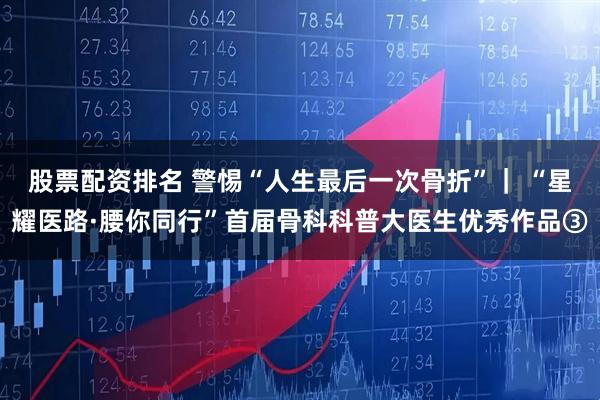 股票配资排名 警惕“人生最后一次骨折”｜ “星耀医路·腰你同行”首届骨科科普大医生优秀作品③
