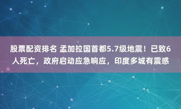 股票配资排名 孟加拉国首都5.7级地震！已致6人死亡，政府启动应急响应，印度多城有震感