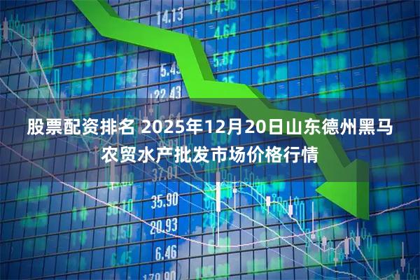 股票配资排名 2025年12月20日山东德州黑马农贸水产批发市场价格行情