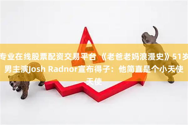 专业在线股票配资交易平台 《老爸老妈浪漫史》51岁男主演Josh Radnor宣布得子：他简直是个小天使