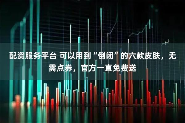 配资服务平台 可以用到“倒闭”的六款皮肤，无需点券，官方一直免费送