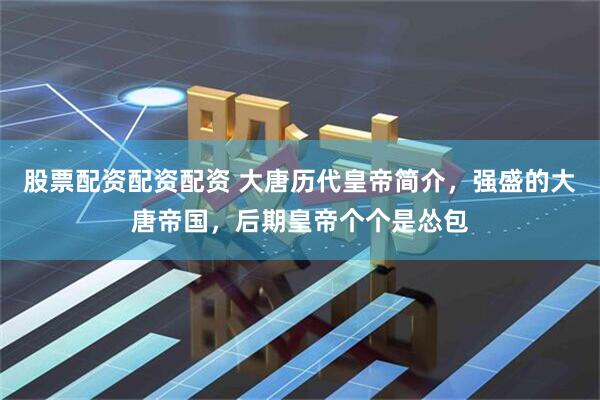 股票配资配资配资 大唐历代皇帝简介，强盛的大唐帝国，后期皇帝个个是怂包