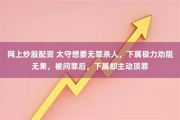 网上炒股配资 太守想要无罪杀人，下属极力劝阻无果，被问罪后，下属却主动顶罪