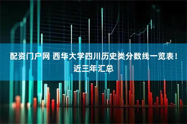 配资门户网 西华大学四川历史类分数线一览表！近三年汇总