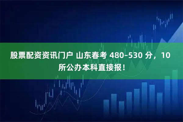 股票配资资讯门户 山东春考 480–530 分，10 所公办本科直接报！