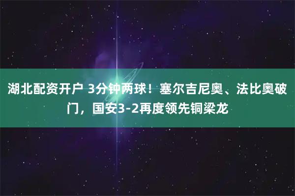 湖北配资开户 3分钟两球！塞尔吉尼奥、法比奥破门，国安3-2再度领先铜梁龙