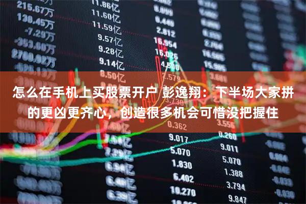 怎么在手机上买股票开户 彭逸翔：下半场大家拼的更凶更齐心，创造很多机会可惜没把握住