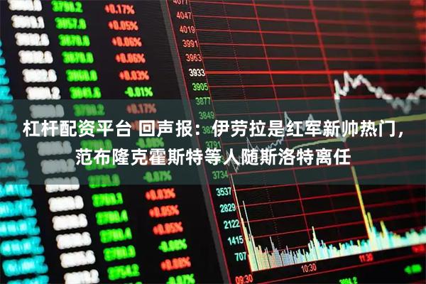 杠杆配资平台 回声报：伊劳拉是红军新帅热门，范布隆克霍斯特等人随斯洛特离任