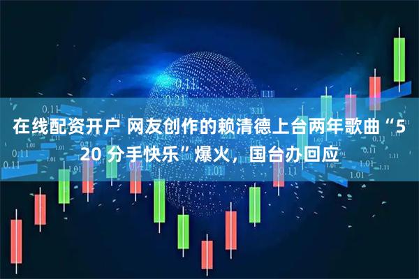 在线配资开户 网友创作的赖清德上台两年歌曲“520 分手快乐”爆火，国台办回应