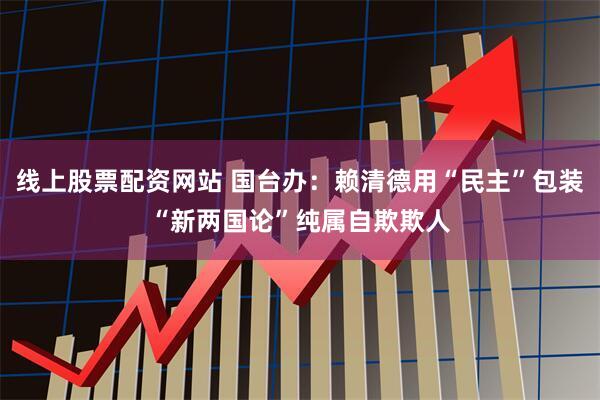 线上股票配资网站 国台办：赖清德用“民主”包装“新两国论”纯属自欺欺人