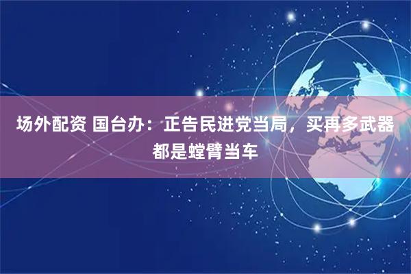 场外配资 国台办：正告民进党当局，买再多武器都是螳臂当车